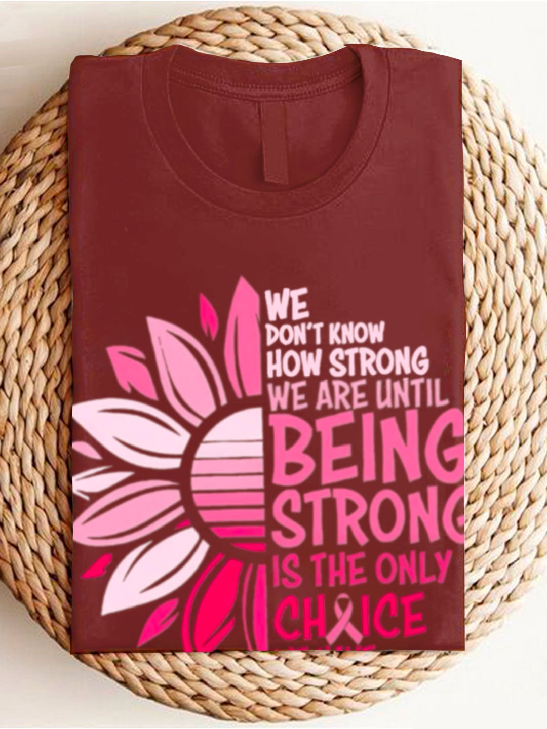 WE DON'T KNOW HOW STRONG WE ARE UNTIL BEING STRONG /IS THE ONLY CHRICE WE HAVE Breast Cancer  T-Shirt