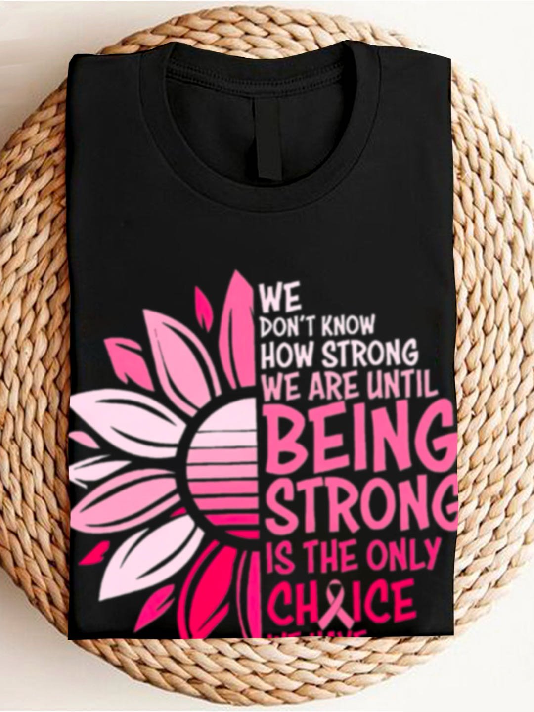 WE DON'T KNOW HOW STRONG WE ARE UNTIL BEING STRONG /IS THE ONLY CHRICE WE HAVE Breast Cancer  T-Shirt